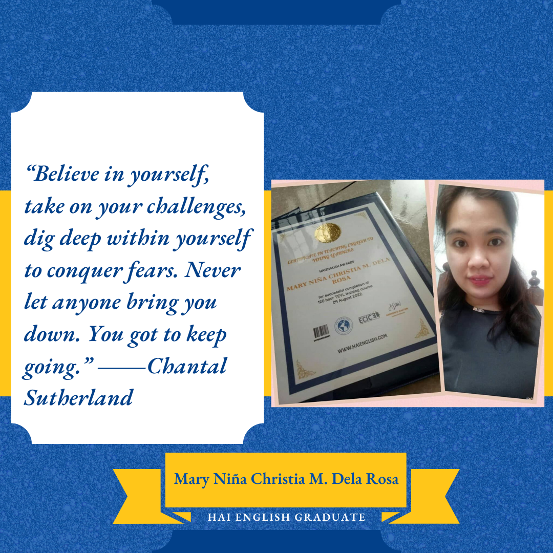 Testimony from Mary Niña Chrsita M. Dela Rosa, Hai English Graduate: “Believe in yourself, take on your challenges, dig deep within yourself to conquer fears, Never let anyone bring you down. You got to keep going.” 