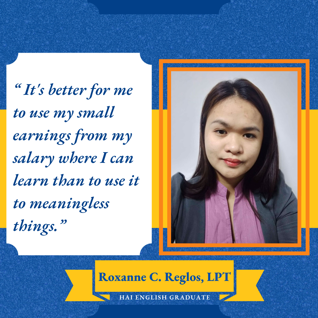 Testimony from Roxanne C. Reglos, LPT, Hai English Graduate: “It’s better for me to use my small earnings from my salary where I can learn than to use it to meaningless things.” 