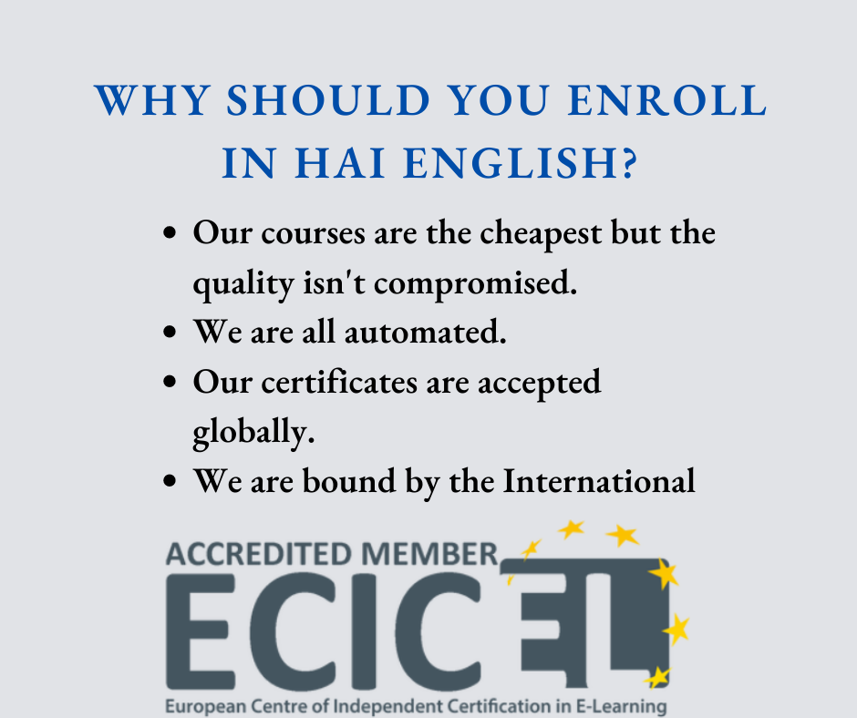 Why you should enroll in Hai English? 1. Our courses are the cheapest but the quality isn't compromised. 2. We are all automated. 3. Our certificates are accepted globally. 4. We are bound by the International Accredited Member ECICEL.
